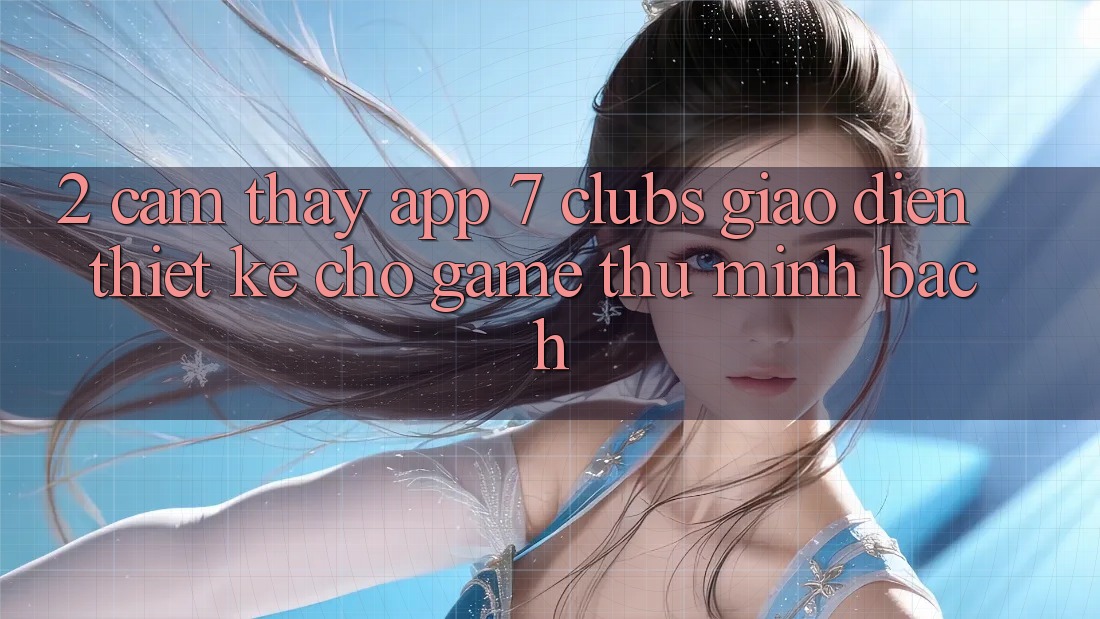 2. Cảm thấy App 7 clubs: Giao Diện Thiết Kế Cho Game Thủ Minh bạch