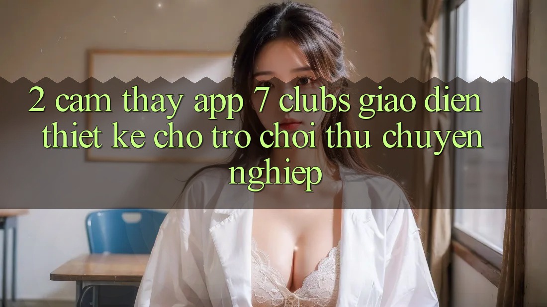 2. Cảm thấy App 7 clubs: Giao Diện Thiết Kế Cho Trò chơi Thủ Chuyên Nghiệp
