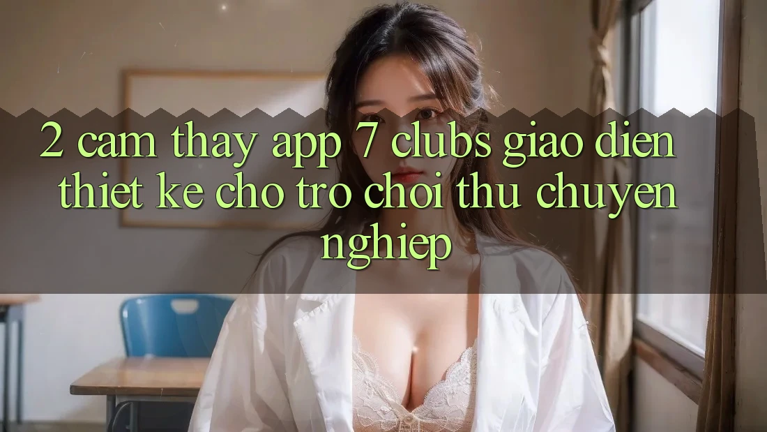 2. Cảm thấy App 7 clubs: Giao Diện Thiết Kế Cho Trò chơi Thủ Chuyên Nghiệp