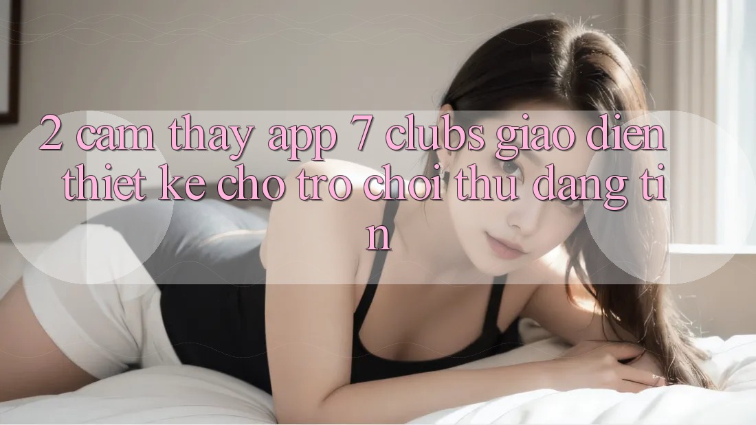 2. Cảm thấy App 7 clubs: Giao Diện Thiết Kế Cho Trò chơi Thủ Đáng tin