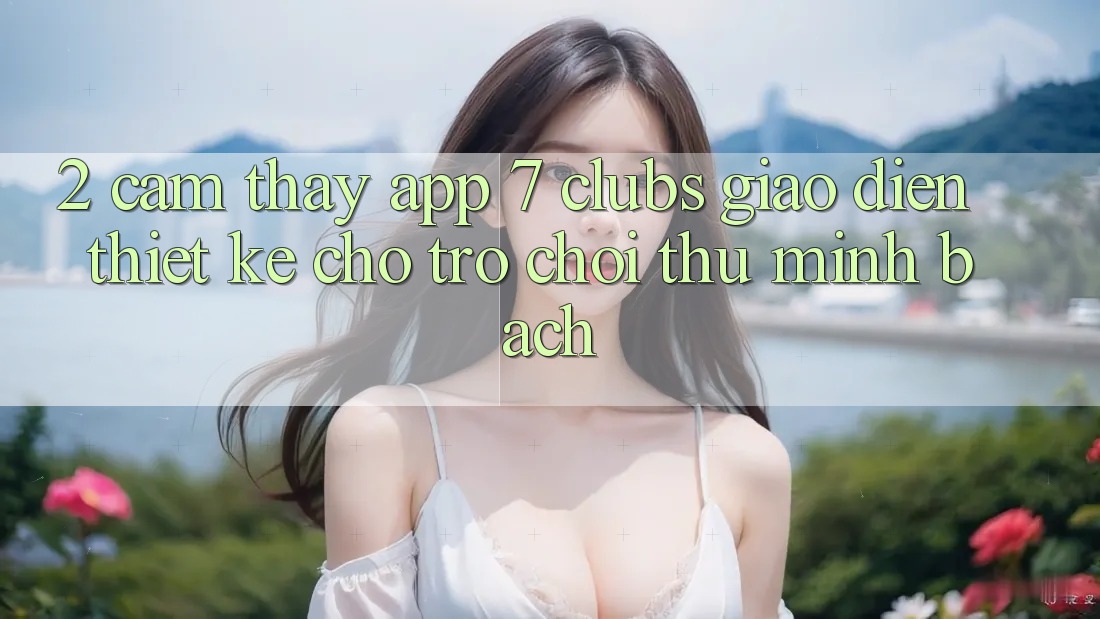 2. Cảm thấy App 7 clubs: Giao Diện Thiết Kế Cho Trò chơi Thủ Minh bạch