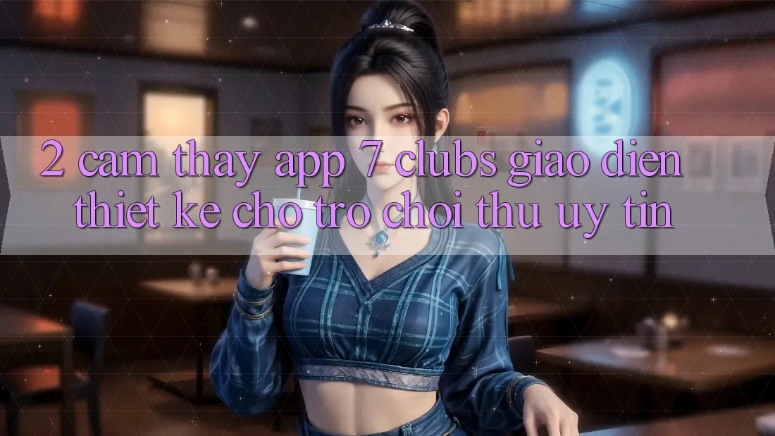 2. Cảm thấy App 7 clubs: Giao Diện Thiết Kế Cho Trò chơi Thủ Uy tín