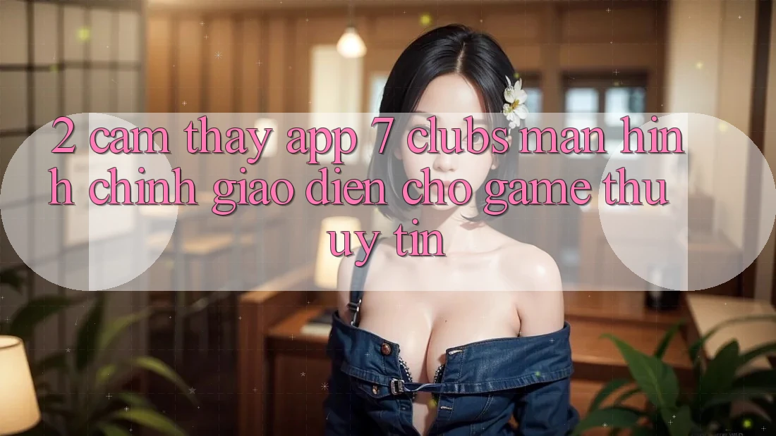 2. Cảm thấy App 7 clubs: Màn hình chính Giao diện Cho Game Thủ Uy tín