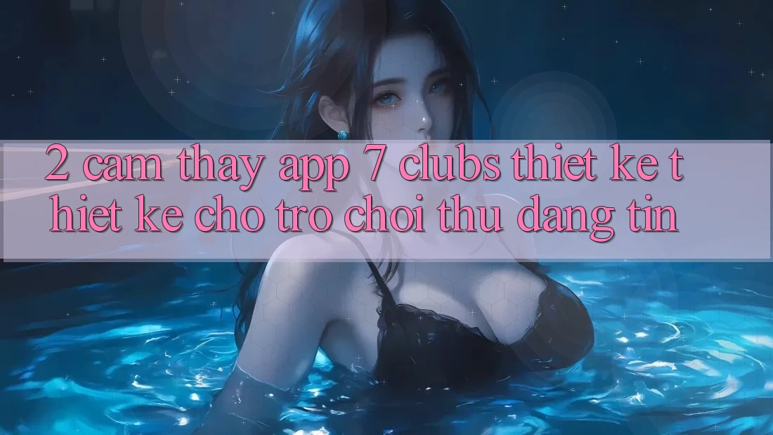 2. Cảm thấy App 7 clubs: Thiết kế Thiết Kế Cho Trò chơi Thủ Đáng tin