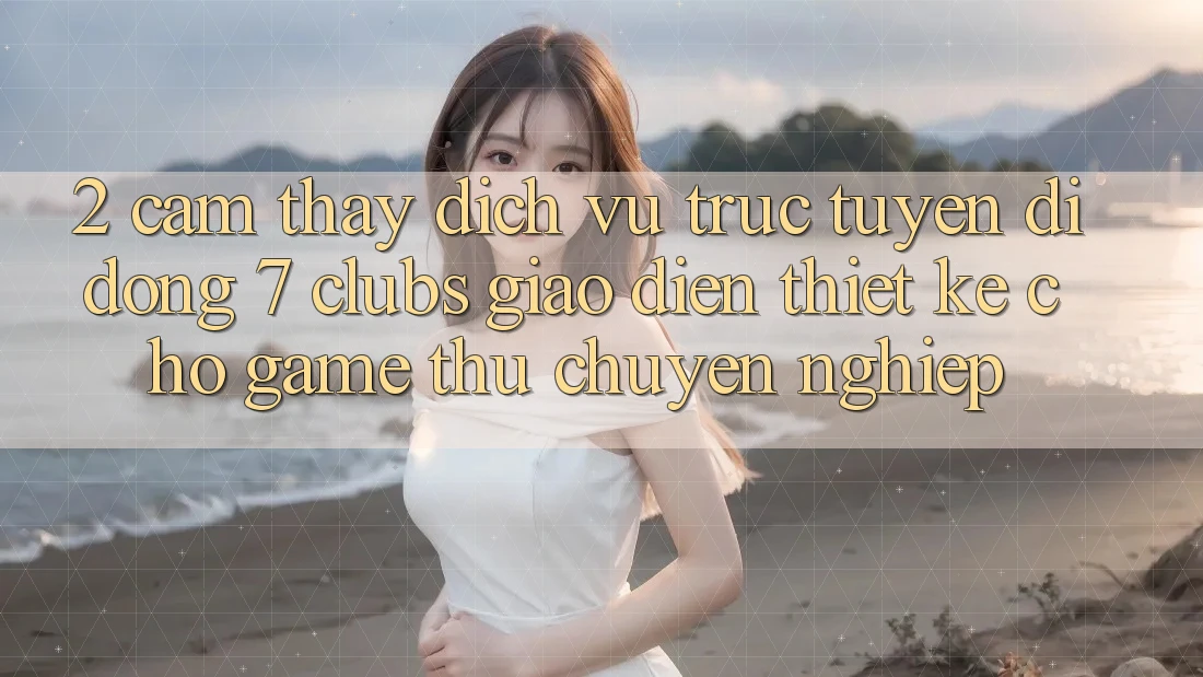 2. Cảm thấy Dịch vụ trực tuyến di động 7 clubs: Giao Diện Thiết Kế Cho Game Thủ Chuyên Nghiệp
