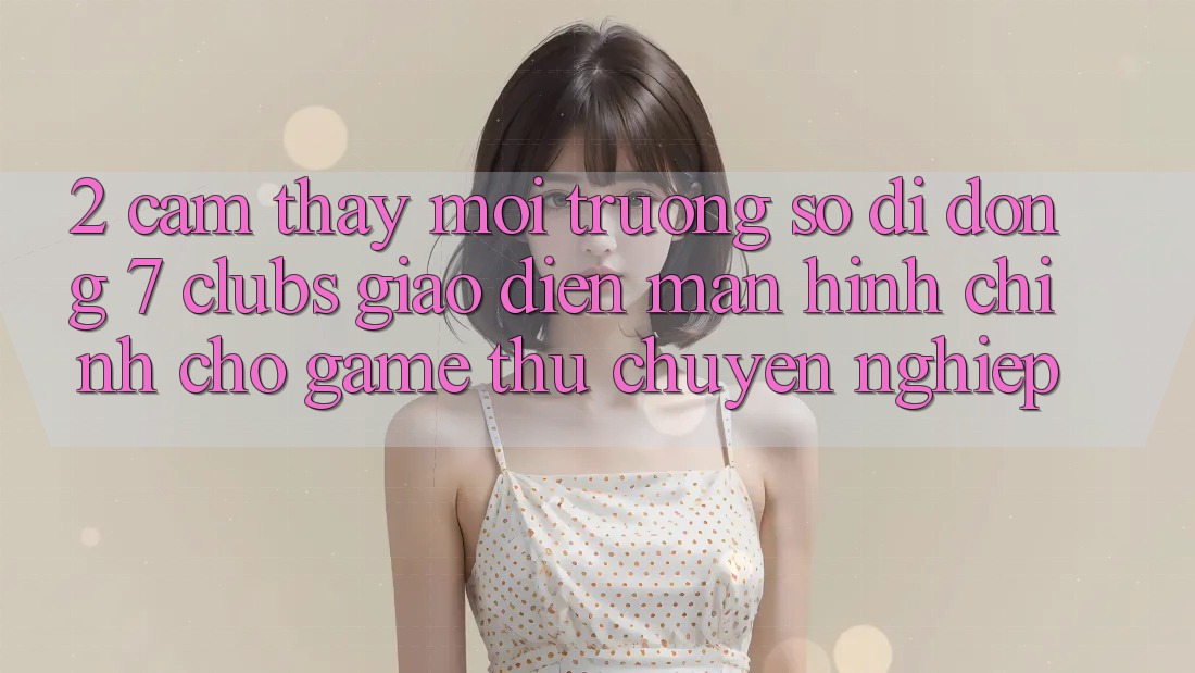 2. Cảm thấy Môi trường số di động 7 clubs: Giao Diện Màn hình chính Cho Game Thủ Chuyên Nghiệp