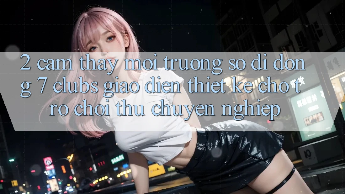 2. Cảm thấy Môi trường số di động 7 clubs: Giao Diện Thiết Kế Cho Trò chơi Thủ Chuyên Nghiệp