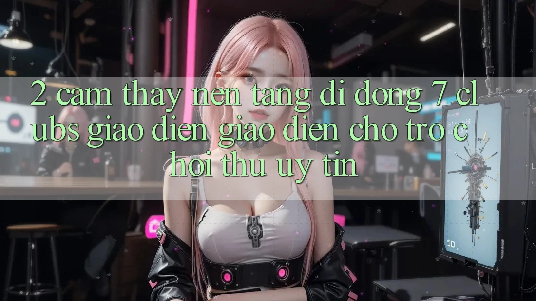 2. Cảm thấy Nền tảng di động 7 clubs: Giao Diện Giao diện Cho Trò chơi Thủ Uy tín 2. Cảm thấy Nền tảng di động 7 clubs: Giao Diện Giao diện Cho Trò chơi Thủ Uy tín