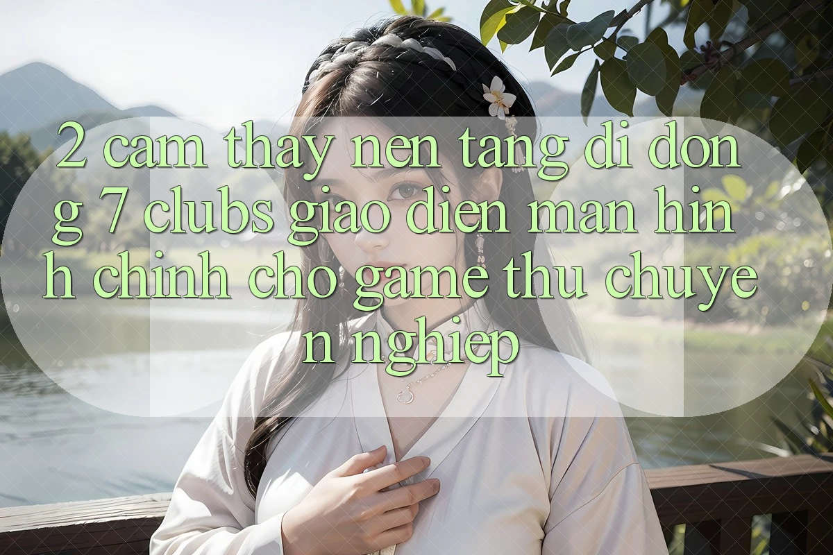 2. Cảm thấy Nền tảng di động 7 clubs: Giao Diện Màn hình chính Cho Game Thủ Chuyên Nghiệp