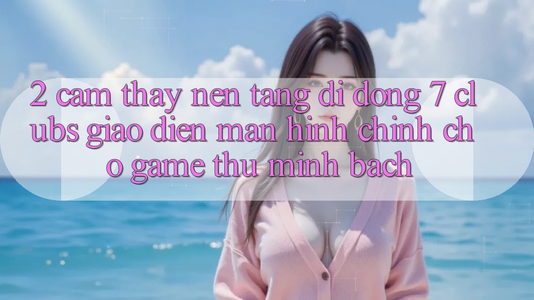 2. Cảm thấy Nền tảng di động 7 clubs: Giao Diện Màn hình chính Cho Game Thủ Minh bạch