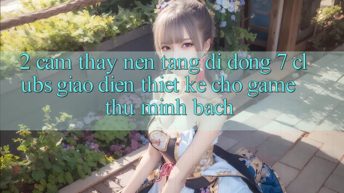 2. Cảm thấy Nền tảng di động 7 clubs: Giao Diện Thiết Kế Cho Game Thủ Minh bạch 2. Cảm thấy Nền tảng di động 7 clubs: Giao Diện Thiết Kế Cho Game Thủ Minh bạch