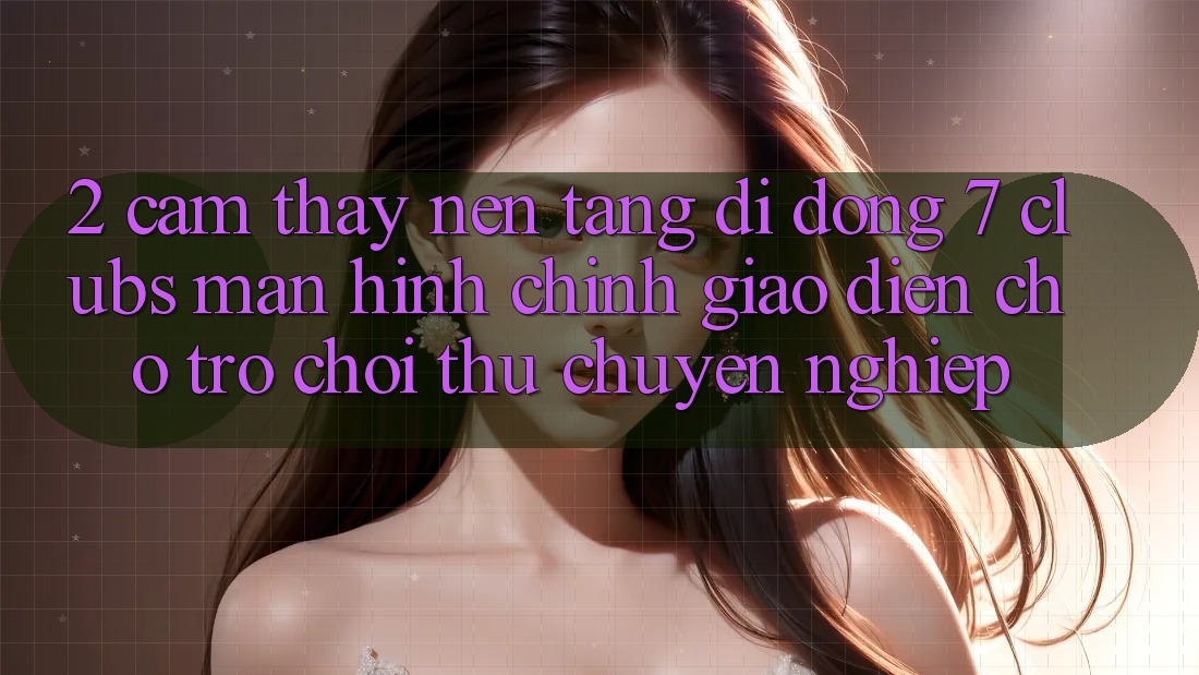 2. Cảm thấy Nền tảng di động 7 clubs: Màn hình chính Giao diện Cho Trò chơi Thủ Chuyên Nghiệp