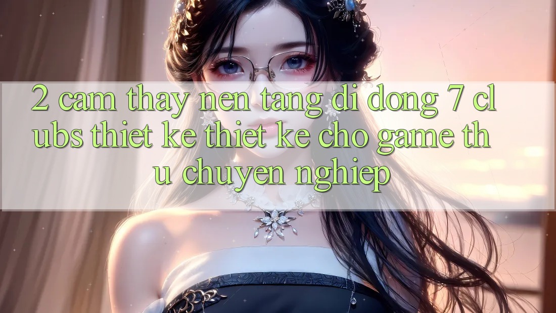 2. Cảm thấy Nền tảng di động 7 clubs: Thiết kế Thiết Kế Cho Game Thủ Chuyên Nghiệp