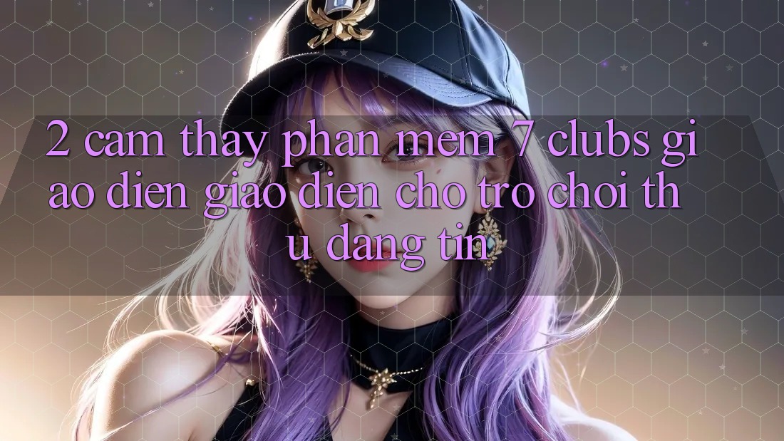 2. Cảm thấy Phần mềm 7 clubs: Giao Diện Giao diện Cho Trò chơi Thủ Đáng tin
