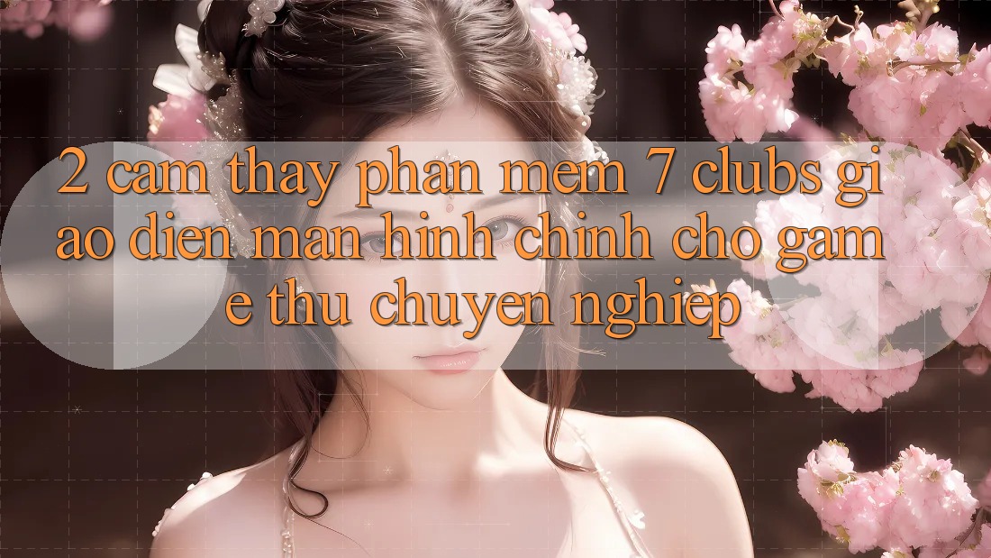 2. Cảm thấy Phần mềm 7 clubs: Giao Diện Màn hình chính Cho Game Thủ Chuyên Nghiệp