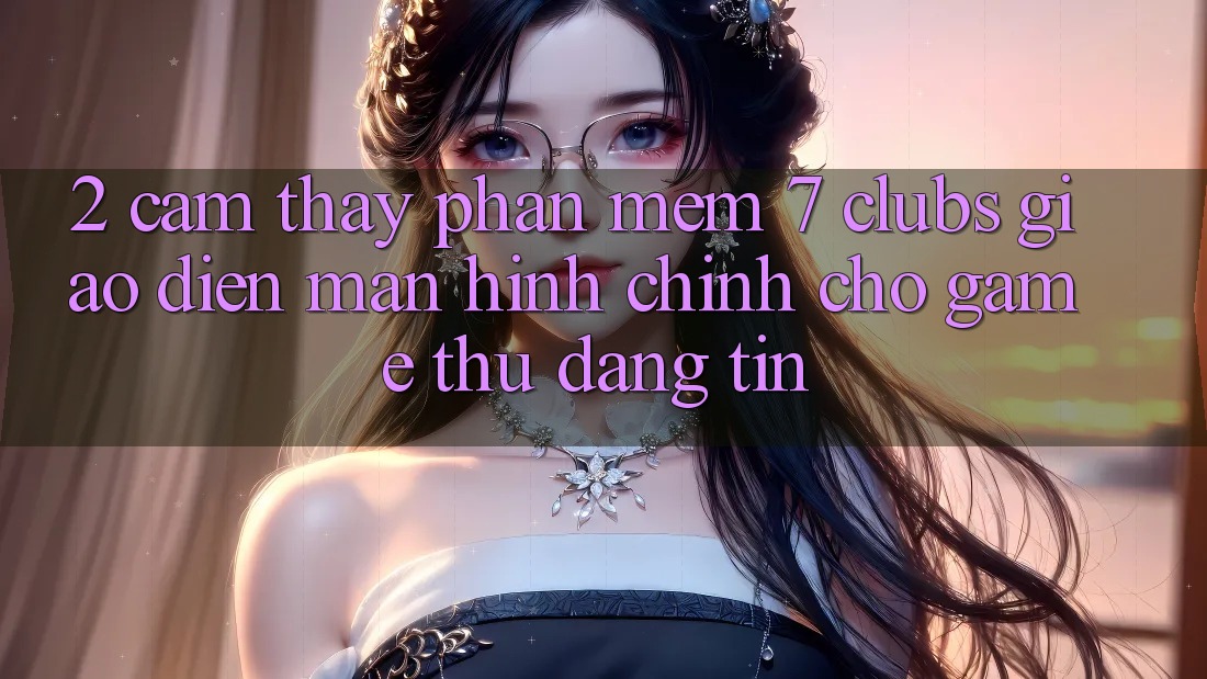 2. Cảm thấy Phần mềm 7 clubs: Giao Diện Màn hình chính Cho Game Thủ Đáng tin