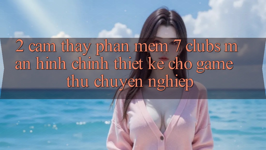 2. Cảm thấy Phần mềm 7 clubs: Màn hình chính Thiết Kế Cho Game Thủ Chuyên Nghiệp 2. Cảm thấy Phần mềm 7 clubs: Màn hình chính Thiết Kế Cho Game Thủ Chuyên Nghiệp