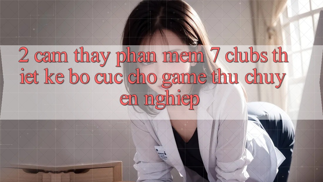 2. Cảm thấy Phần mềm 7 clubs: Thiết kế Bố cục Cho Game Thủ Chuyên Nghiệp