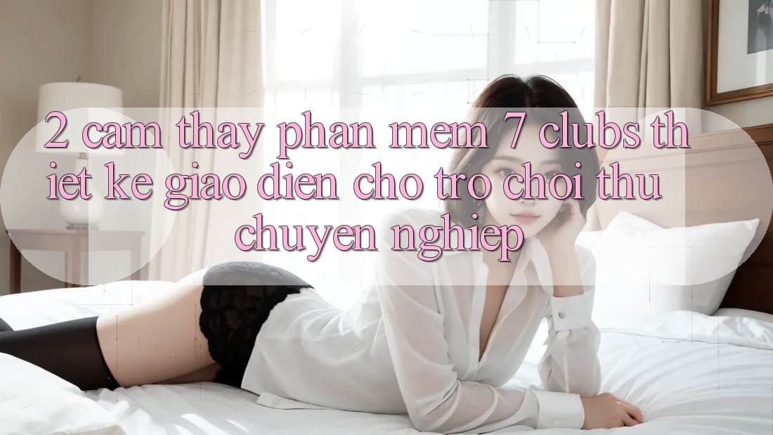 2. Cảm thấy Phần mềm 7 clubs: Thiết kế Giao diện Cho Trò chơi Thủ Chuyên Nghiệp