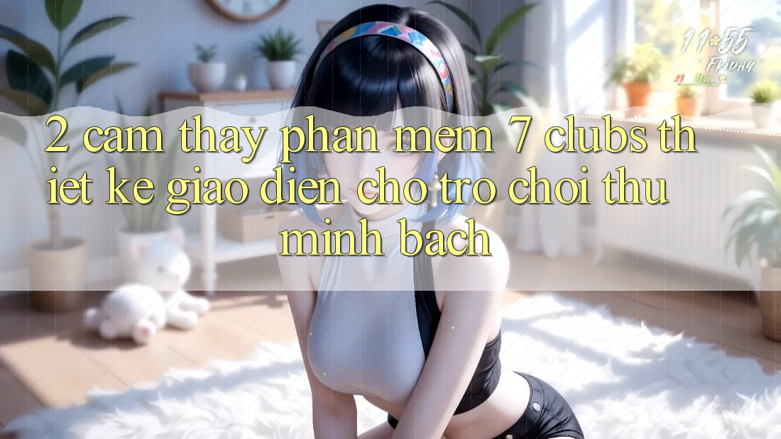 2. Cảm thấy Phần mềm 7 clubs: Thiết kế Giao diện Cho Trò chơi Thủ Minh bạch
