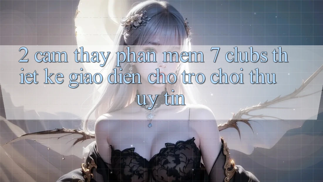 2. Cảm thấy Phần mềm 7 clubs: Thiết kế Giao diện Cho Trò chơi Thủ Uy tín