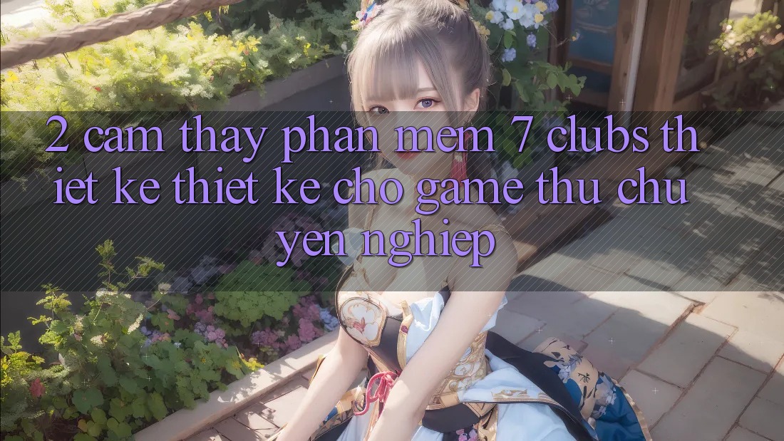 2. Cảm thấy Phần mềm 7 clubs: Thiết kế Thiết Kế Cho Game Thủ Chuyên Nghiệp