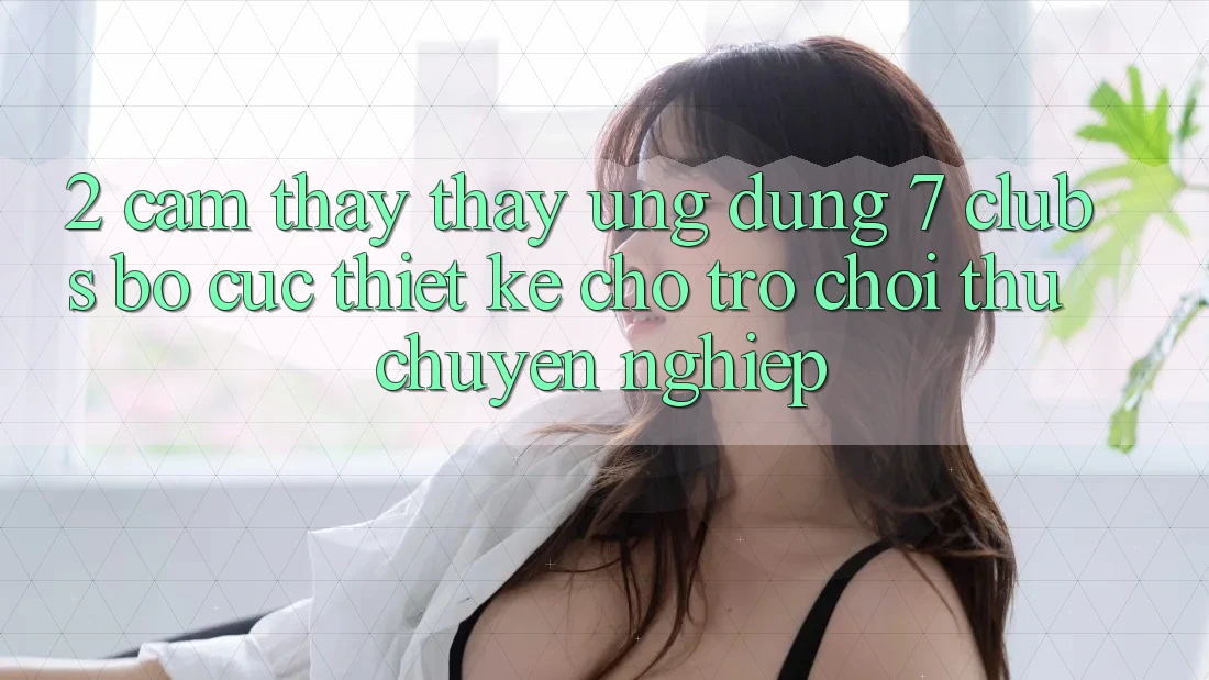 2. Cảm thấy thấy Ứng Dụng 7 clubs: Bố cục Thiết Kế Cho Trò chơi Thủ Chuyên Nghiệp