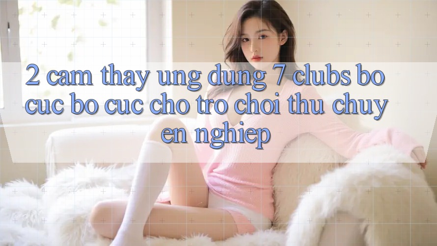 2. Cảm thấy Ứng Dụng 7 clubs: Bố cục Bố cục Cho Trò chơi Thủ Chuyên Nghiệp