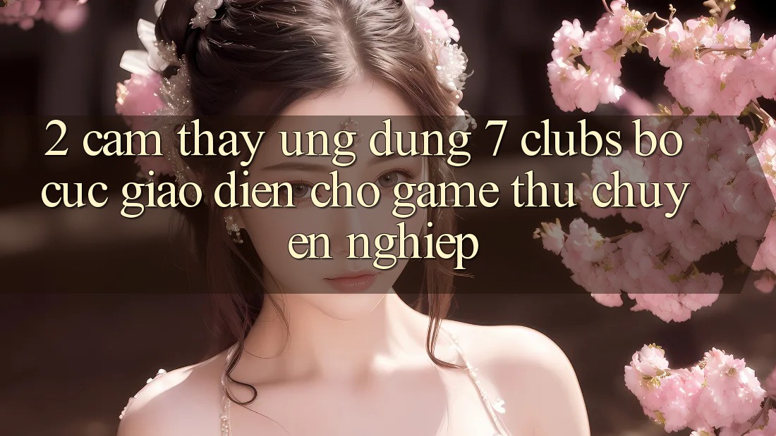 2. Cảm thấy Ứng Dụng 7 clubs: Bố cục Giao diện Cho Game Thủ Chuyên Nghiệp