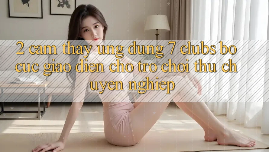 2. Cảm thấy Ứng Dụng 7 clubs: Bố cục Giao diện Cho Trò chơi Thủ Chuyên Nghiệp