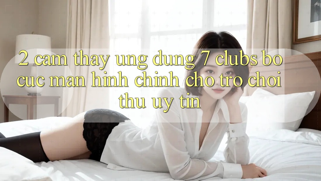 2. Cảm thấy Ứng Dụng 7 clubs: Bố cục Màn hình chính Cho Trò chơi Thủ Uy tín 2. Cảm thấy Ứng Dụng 7 clubs: Bố cục Màn hình chính Cho Trò chơi Thủ Uy tín