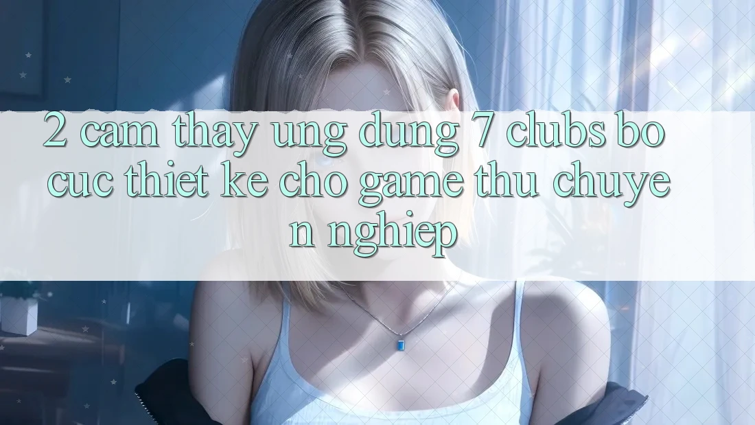 2. Cảm thấy Ứng Dụng 7 clubs: Bố cục Thiết Kế Cho Game Thủ Chuyên Nghiệp