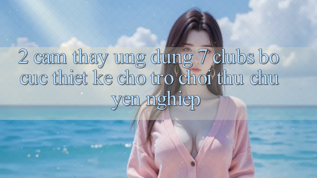 2. Cảm thấy Ứng Dụng 7 clubs: Bố cục Thiết Kế Cho Trò chơi Thủ Chuyên Nghiệp