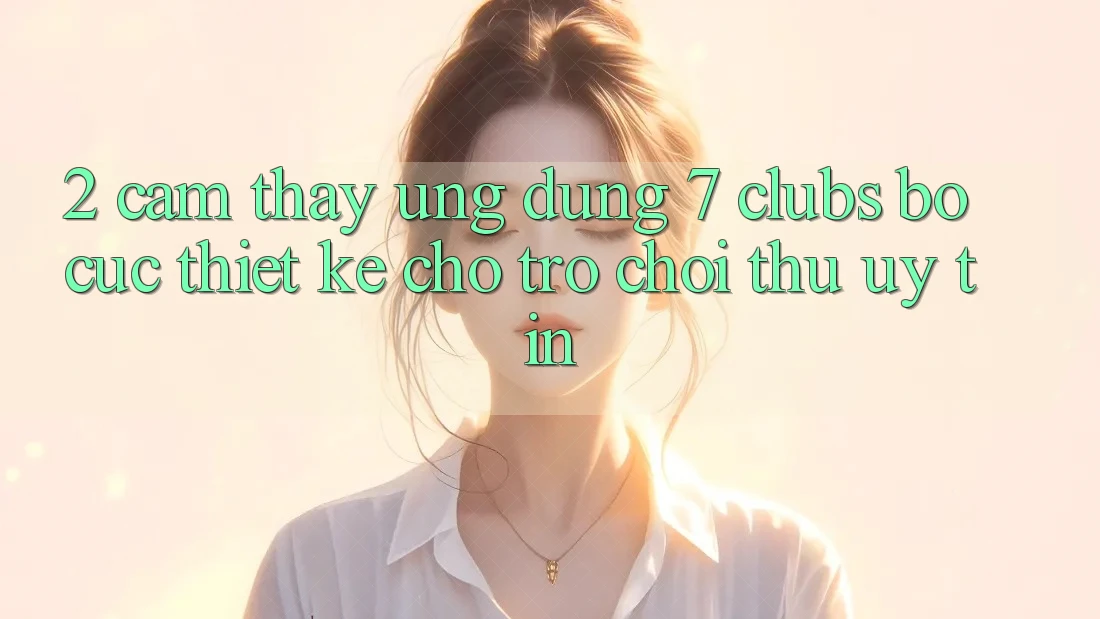 2. Cảm thấy Ứng Dụng 7 clubs: Bố cục Thiết Kế Cho Trò chơi Thủ Uy tín 2. Cảm thấy Ứng Dụng 7 clubs: Bố cục Thiết Kế Cho Trò chơi Thủ Uy tín