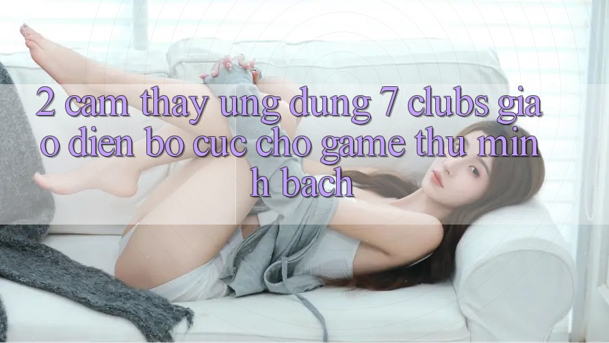 2. Cảm thấy Ứng Dụng 7 clubs: Giao Diện Bố cục Cho Game Thủ Minh bạch