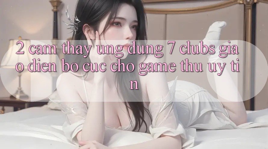 2. Cảm thấy Ứng Dụng 7 clubs: Giao Diện Bố cục Cho Game Thủ Uy tín