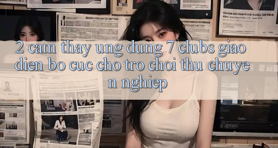 2. Cảm thấy Ứng Dụng 7 clubs: Giao Diện Bố cục Cho Trò chơi Thủ Chuyên Nghiệp 2. Cảm thấy Ứng Dụng 7 clubs: Giao Diện Bố cục Cho Trò chơi Thủ Chuyên Nghiệp