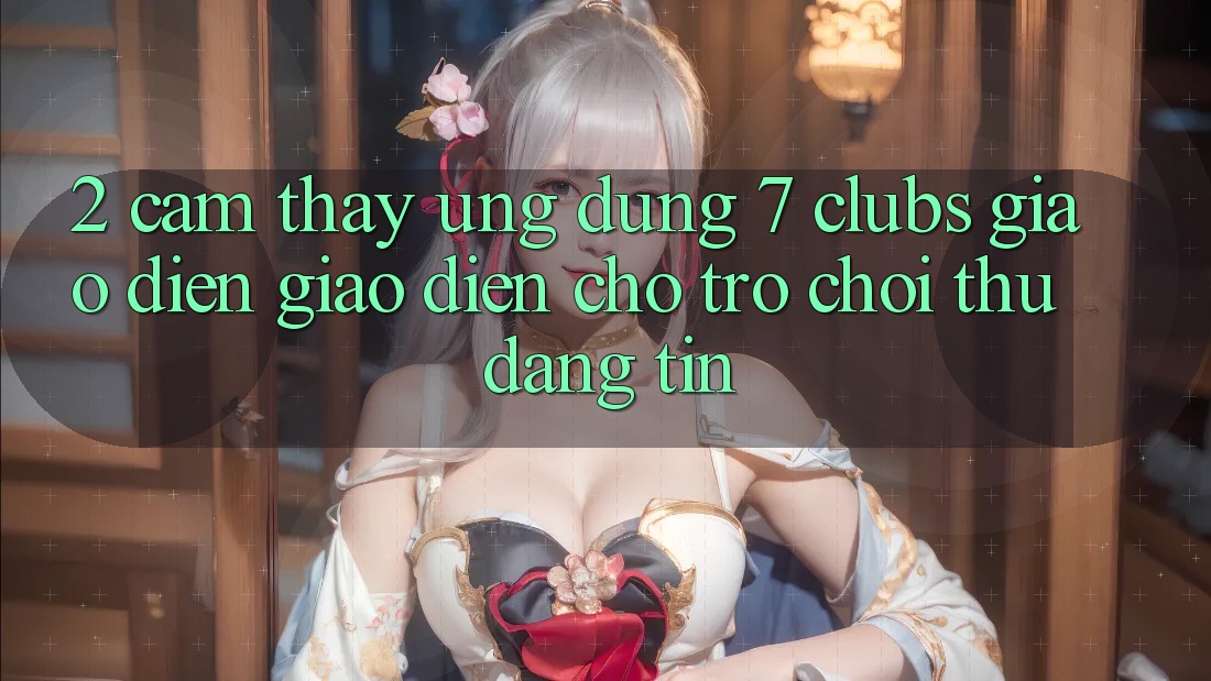 2. Cảm thấy Ứng Dụng 7 clubs: Giao Diện Giao diện Cho Trò chơi Thủ Đáng tin 2. Cảm thấy Ứng Dụng 7 clubs: Giao Diện Giao diện Cho Trò chơi Thủ Đáng tin