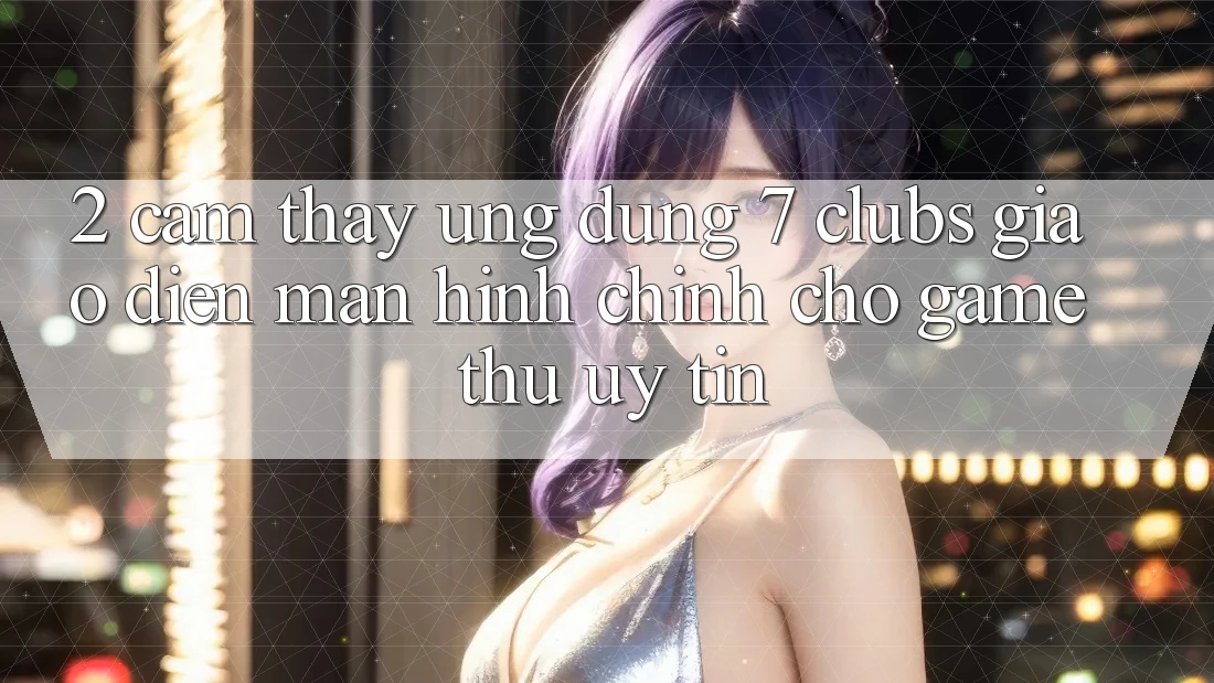 2. Cảm thấy Ứng Dụng 7 clubs: Giao Diện Màn hình chính Cho Game Thủ Uy tín 2. Cảm thấy Ứng Dụng 7 clubs: Giao Diện Màn hình chính Cho Game Thủ Uy tín