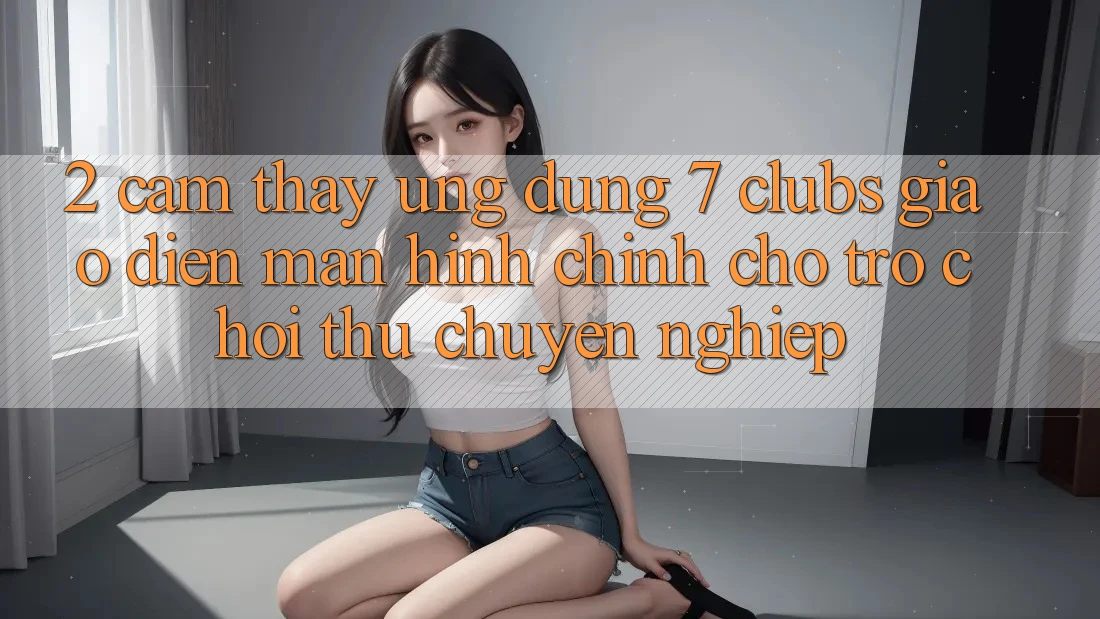 2. Cảm thấy Ứng Dụng 7 clubs: Giao Diện Màn hình chính Cho Trò chơi Thủ Chuyên Nghiệp