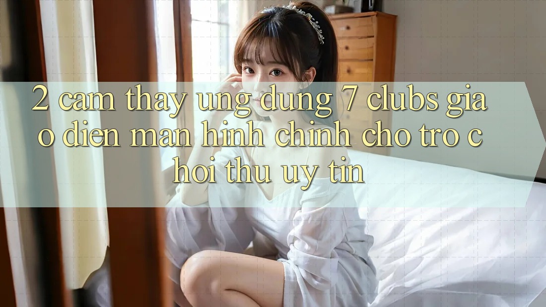 2. Cảm thấy Ứng Dụng 7 clubs: Giao Diện Màn hình chính Cho Trò chơi Thủ Uy tín