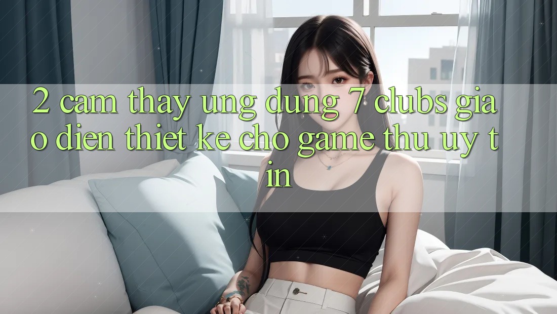 2. Cảm thấy Ứng Dụng 7 clubs: Giao Diện Thiết Kế Cho Game Thủ Uy tín