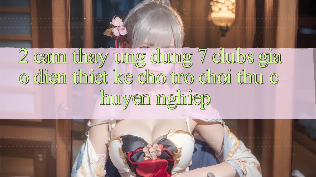 2. Cảm thấy Ứng Dụng 7 clubs: Giao Diện Thiết Kế Cho Trò chơi Thủ Chuyên Nghiệp
