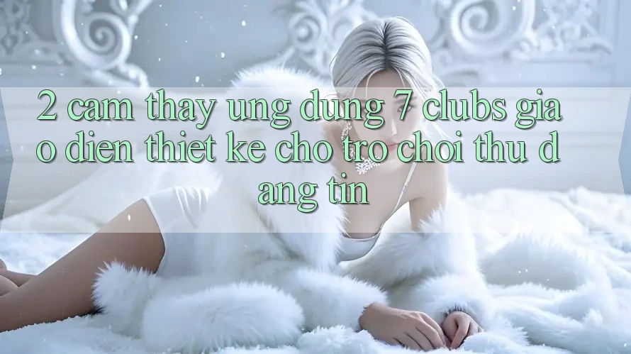 2. Cảm thấy Ứng Dụng 7 clubs: Giao Diện Thiết Kế Cho Trò chơi Thủ Đáng tin