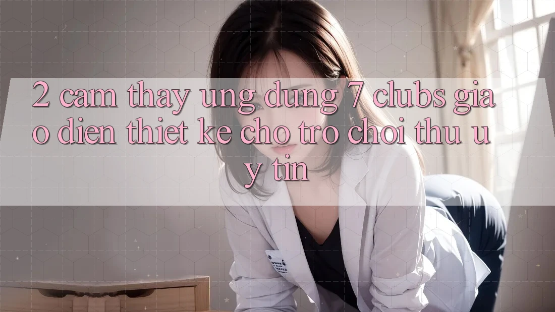 2. Cảm thấy Ứng Dụng 7 clubs: Giao Diện Thiết Kế Cho Trò chơi Thủ Uy tín 2. Cảm thấy Ứng Dụng 7 clubs: Giao Diện Thiết Kế Cho Trò chơi Thủ Uy tín