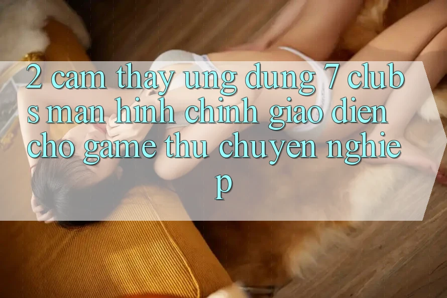 2. Cảm thấy Ứng Dụng 7 clubs: Màn hình chính Giao diện Cho Game Thủ Chuyên Nghiệp