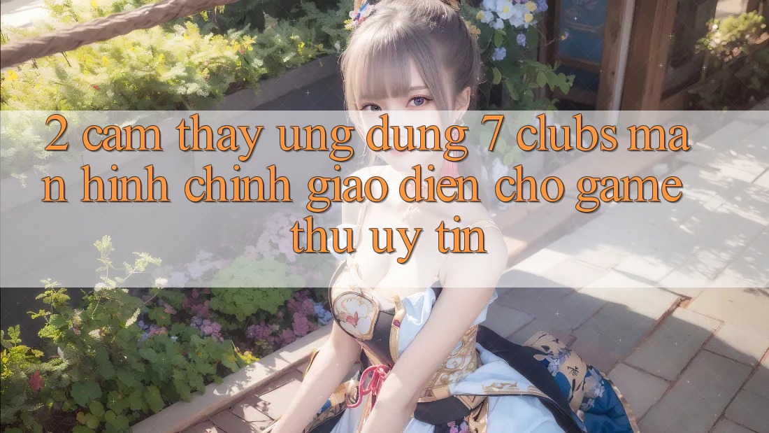 2. Cảm thấy Ứng Dụng 7 clubs: Màn hình chính Giao diện Cho Game Thủ Uy tín