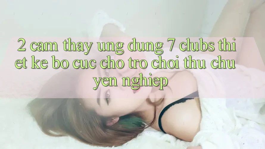 2. Cảm thấy Ứng Dụng 7 clubs: Thiết kế Bố cục Cho Trò chơi Thủ Chuyên Nghiệp
