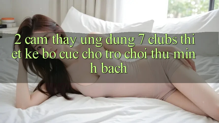 2. Cảm thấy Ứng Dụng 7 clubs: Thiết kế Bố cục Cho Trò chơi Thủ Minh bạch