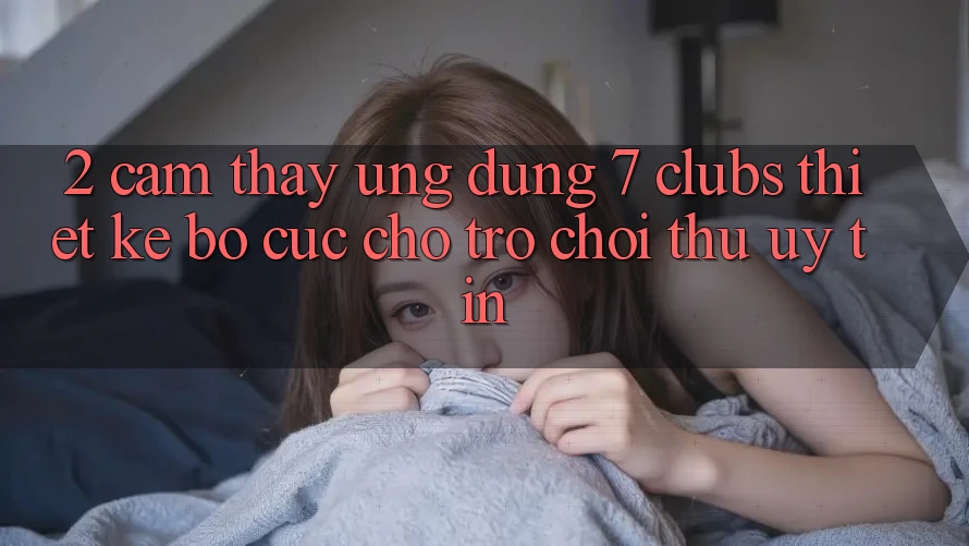 2. Cảm thấy Ứng Dụng 7 clubs: Thiết kế Bố cục Cho Trò chơi Thủ Uy tín 2. Cảm thấy Ứng Dụng 7 clubs: Thiết kế Bố cục Cho Trò chơi Thủ Uy tín